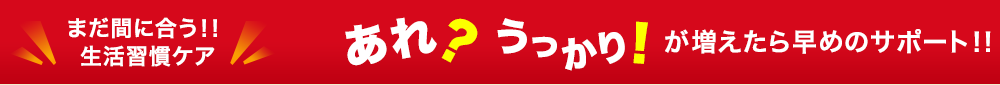 まだ間に合う あれ?うっかり!が増えたら早めの対策