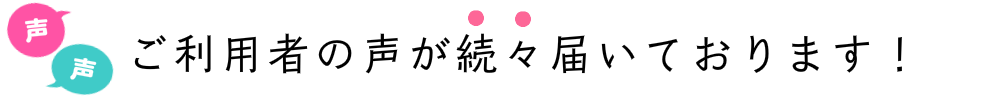 ご利用者の声が続々届いています